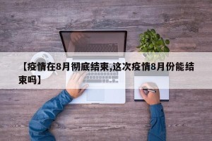 【疫情在8月彻底结束,这次疫情8月份能结束吗】