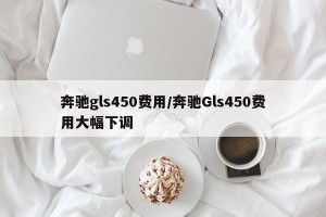 奔驰gls450费用/奔驰Gls450费用大幅下调
