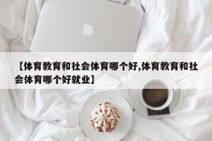 【体育教育和社会体育哪个好,体育教育和社会体育哪个好就业】