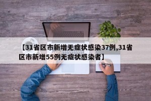 【31省区市新增无症状感染37例,31省区市新增55例无症状感染者】