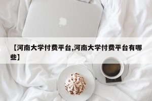 【河南大学付费平台,河南大学付费平台有哪些】