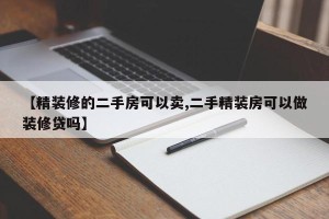 【精装修的二手房可以卖,二手精装房可以做装修贷吗】