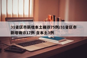 31省区市新增本土确诊75例/31省区市新增确诊17例 含本土3例