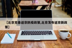 【北京完善返京防疫政策,北京发布返京新政策】