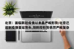 北京：面临新冠疫情以来最严峻形势/北京已遏制疫情蔓延势头,但防控形势依然严峻复杂