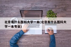 北京有什么医科大学一本(北京有什么医科大学一本专业)