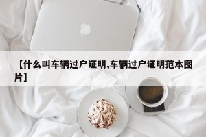 【什么叫车辆过户证明,车辆过户证明范本图片】