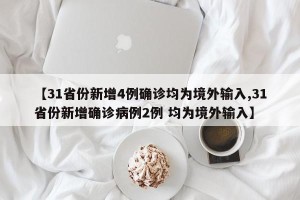 【31省份新增4例确诊均为境外输入,31省份新增确诊病例2例 均为境外输入】