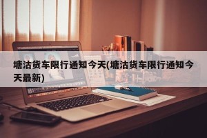 塘沽货车限行通知今天(塘沽货车限行通知今天最新)