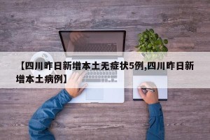 【四川昨日新增本土无症状5例,四川昨日新增本土病例】