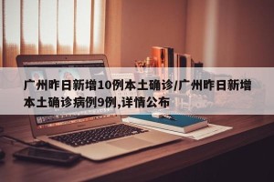 广州昨日新增10例本土确诊/广州昨日新增本土确诊病例9例,详情公布