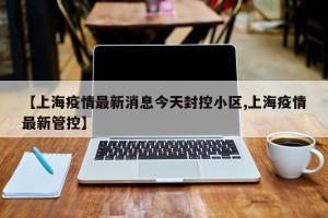 【上海疫情最新消息今天封控小区,上海疫情最新管控】