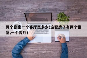 两个卧室一个客厅宽多少(这套房子有两个卧室,一个客厅)