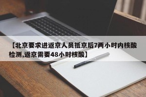 【北京要求进返京人员抵京后7两小时内核酸检测,返京需要48小时核酸】