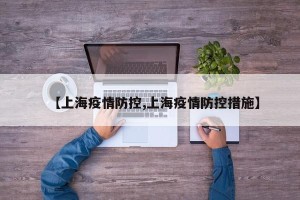 【上海疫情防控,上海疫情防控措施】