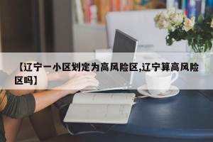 【辽宁一小区划定为高风险区,辽宁算高风险区吗】