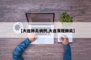 【大连肺炎病例,大连发现肺炎】