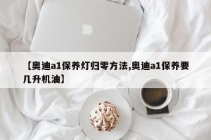 【奥迪a1保养灯归零方法,奥迪a1保养要几升机油】