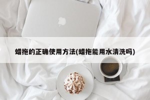 蜡拖的正确使用方法(蜡拖能用水清洗吗)