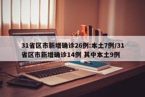 31省区市新增确诊26例:本土7例/31省区市新增确诊14例 其中本土9例