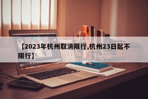 【2023年杭州取消限行,杭州23日起不限行】