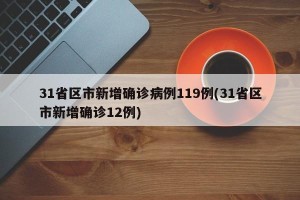 31省区市新增确诊病例119例(31省区市新增确诊12例)