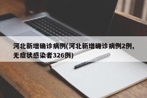 河北新增确诊病例(河北新增确诊病例2例,无症状感染者326例)