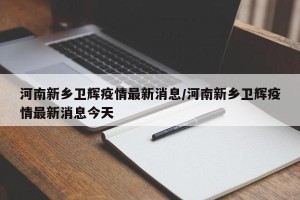 河南新乡卫辉疫情最新消息/河南新乡卫辉疫情最新消息今天