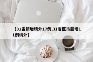 【31省新增境外17例,31省区市新增11例境外】