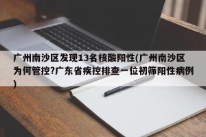 广州南沙区发现13名核酸阳性(广州南沙区为何管控?广东省疾控排查一位初筛阳性病例)