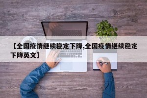 【全国疫情继续稳定下降,全国疫情继续稳定下降英文】