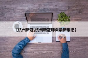【杭州新冠,杭州新冠肺炎最新消息】