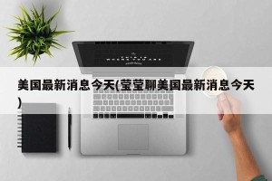 美国最新消息今天(莹莹聊美国最新消息今天)