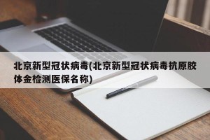 北京新型冠状病毒(北京新型冠状病毒抗原胶体金检测医保名称)