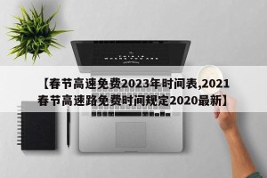 【春节高速免费2023年时间表,2021春节高速路免费时间规定2020最新】