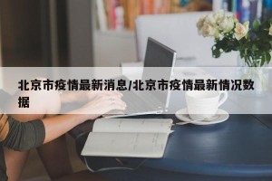 北京市疫情最新消息/北京市疫情最新情况数据