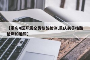 【重庆4区开展全员核酸检测,重庆关于核酸检测的通知】