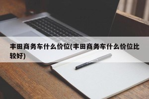 丰田商务车什么价位(丰田商务车什么价位比较好)