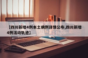【四川新增4例本土病例详情公布,四川新增4例活动轨迹】