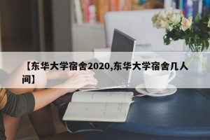 【东华大学宿舍2020,东华大学宿舍几人间】