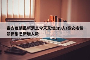 泰安疫情最新消息今天又增加9人/泰安疫情最新消息新增人数