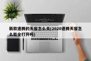 新款速腾的天窗怎么关(2020速腾天窗怎么能全打开吗)