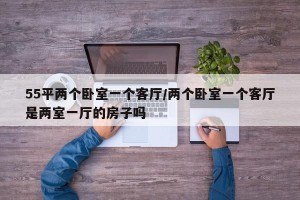 55平两个卧室一个客厅/两个卧室一个客厅是两室一厅的房子吗