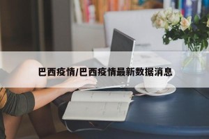 巴西疫情/巴西疫情最新数据消息