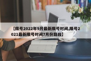 【限号2022年9月最新限号时间,限号2021最新限号时间7月份路段】