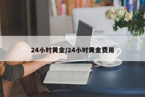 24小时黄金/24小时黄金费用