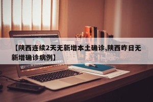 【陕西连续2天无新增本土确诊,陕西昨日无新增确诊病例】