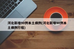 河北新增90例本土病例(河北新增90例本土病例行程)