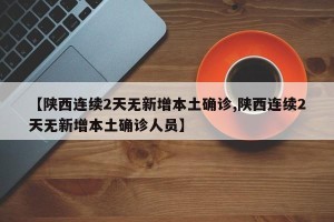 【陕西连续2天无新增本土确诊,陕西连续2天无新增本土确诊人员】