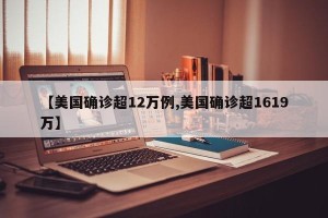 【美国确诊超12万例,美国确诊超1619万】
